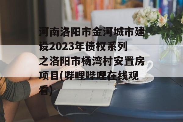 河南洛阳市金河城市建设2023年债权系列之洛阳市杨湾村安置房项目(哔哩哔哩在线观看)