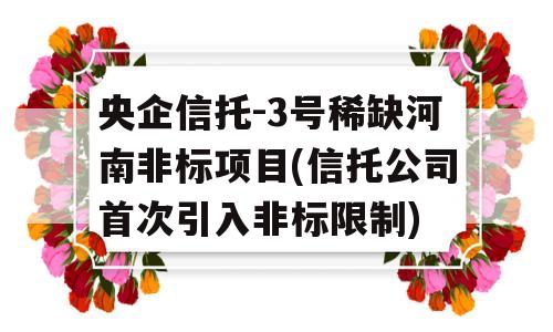 央企信托-3号稀缺河南非标项目(信托公司首次引入非标限制)