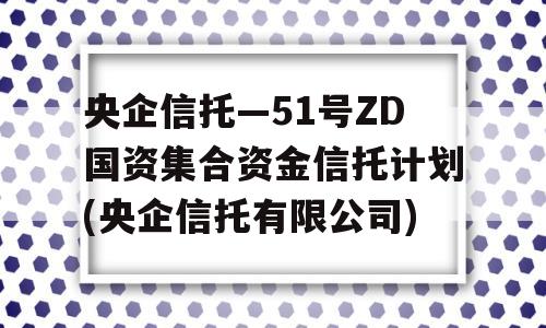 央企信托—51号ZD国资集合资金信托计划(央企信托有限公司)