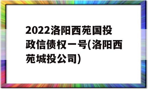 2022洛阳西苑国投政信债权一号(洛阳西苑城投公司)