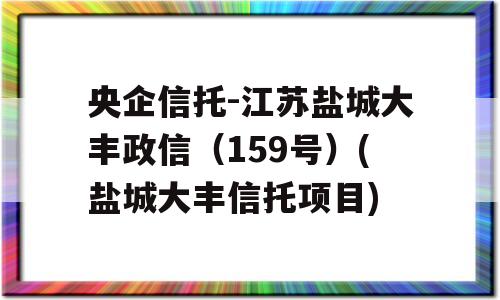 央企信托-江苏盐城大丰政信（159号）(盐城大丰信托项目)