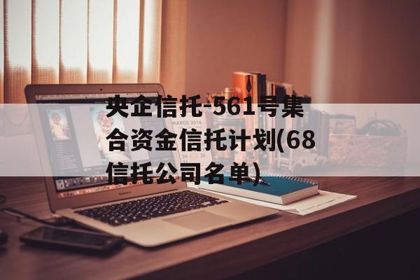 央企信托-561号集合资金信托计划(68信托公司名单)