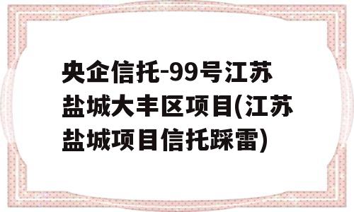 央企信托-99号江苏盐城大丰区项目(江苏盐城项目信托踩雷)