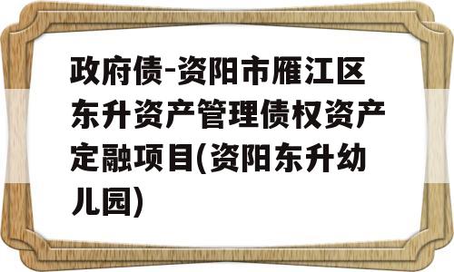 政府债-资阳市雁江区东升资产管理债权资产定融项目(资阳东升幼儿园)