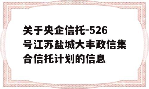 关于央企信托-526号江苏盐城大丰政信集合信托计划的信息