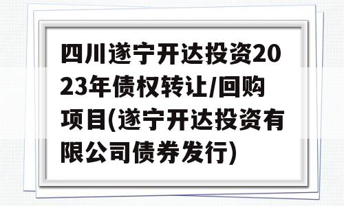 四川遂宁开达投资2023年债权转让/回购项目(遂宁开达投资有限公司债券发行)