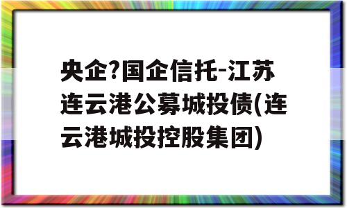 央企?国企信托-江苏连云港公募城投债(连云港城投控股集团)