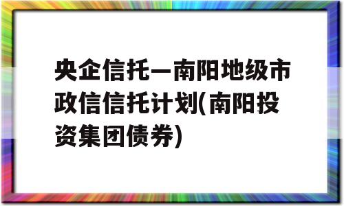 央企信托—南阳地级市政信信托计划(南阳投资集团债券)