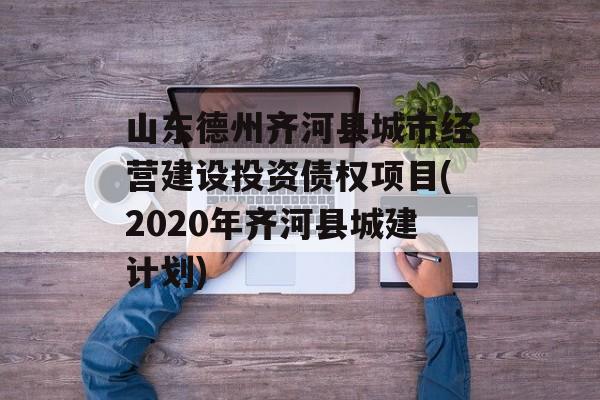 山东德州齐河县城市经营建设投资债权项目(2020年齐河县城建计划)