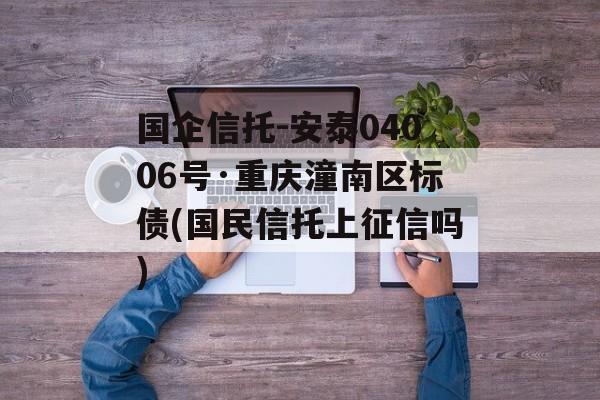 国企信托-安泰04006号·重庆潼南区标债(国民信托上征信吗)