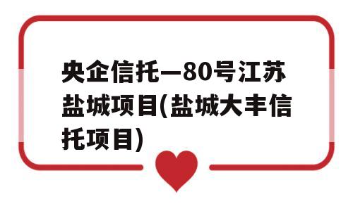 央企信托—80号江苏盐城项目(盐城大丰信托项目)