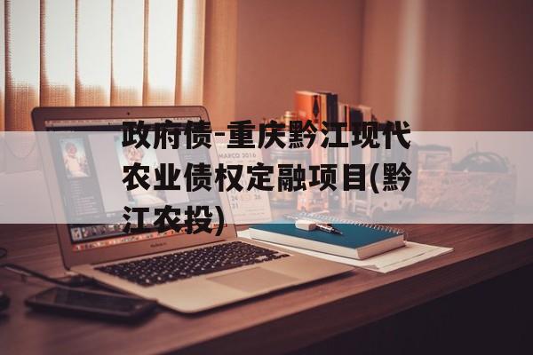 政府债-重庆黔江现代农业债权定融项目(黔江农投)