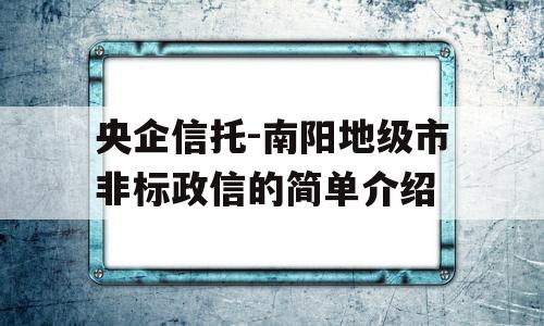 央企信托-南阳地级市非标政信的简单介绍