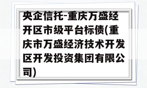 央企信托-重庆万盛经开区市级平台标债(重庆市万盛经济技术开发区开发投资集团有限公司)