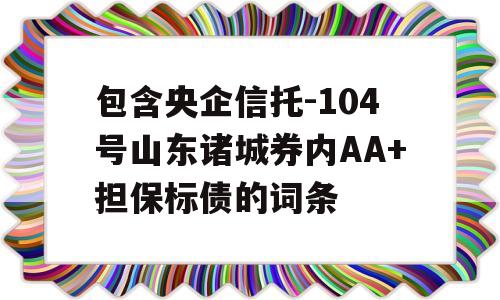 包含央企信托-104号山东诸城券内AA+担保标债的词条