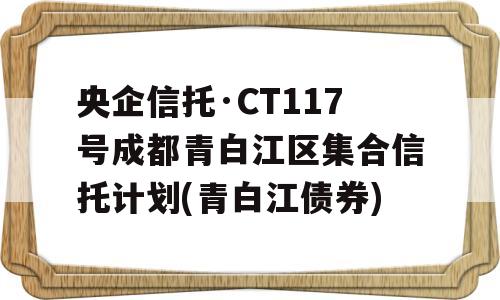 央企信托·CT117号成都青白江区集合信托计划(青白江债券)