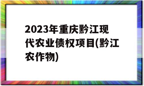 2023年重庆黔江现代农业债权项目(黔江农作物)