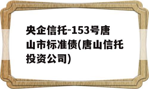 央企信托-153号唐山市标准债(唐山信托投资公司)