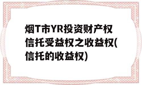 烟T市YR投资财产权信托受益权之收益权(信托的收益权)