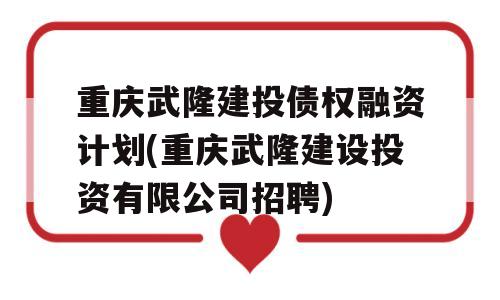 重庆武隆建投债权融资计划(重庆武隆建设投资有限公司招聘)