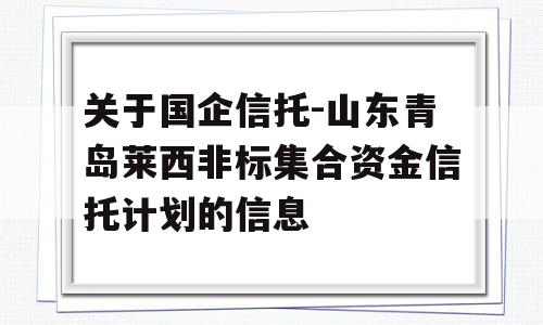 关于国企信托-山东青岛莱西非标集合资金信托计划的信息