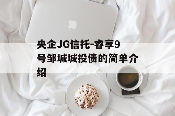 央企JG信托-睿享9号邹城城投债的简单介绍