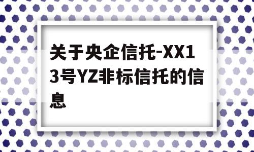 关于央企信托-XX13号YZ非标信托的信息