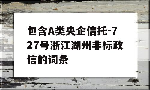 包含A类央企信托-727号浙江湖州非标政信的词条