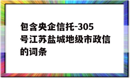 包含央企信托-305号江苏盐城地级市政信的词条