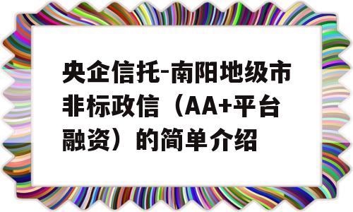 央企信托-南阳地级市非标政信（AA+平台融资）的简单介绍