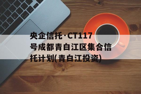 央企信托·CT117号成都青白江区集合信托计划(青白江投资)