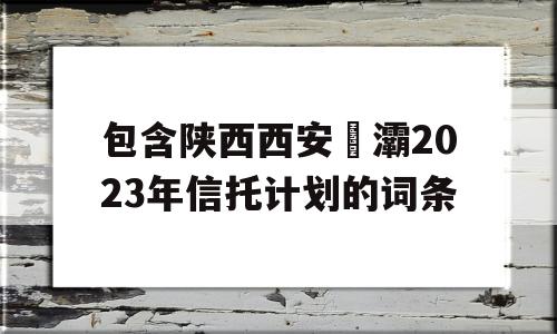 包含陕西西安浐灞2023年信托计划的词条