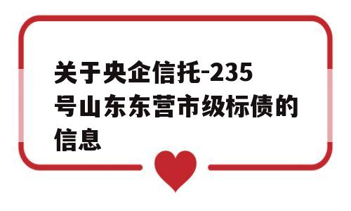 关于央企信托-235号山东东营市级标债的信息