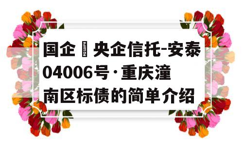 国企➕央企信托-安泰04006号·重庆潼南区标债的简单介绍