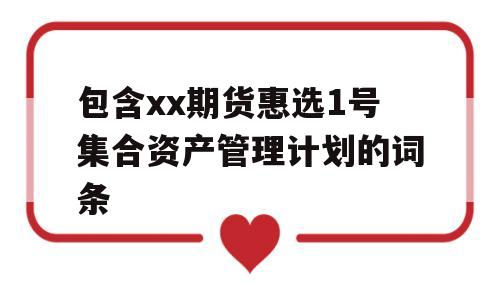 包含xx期货惠选1号集合资产管理计划的词条