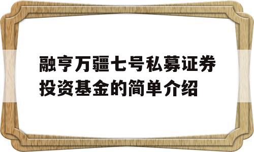 融亨万疆七号私募证券投资基金的简单介绍