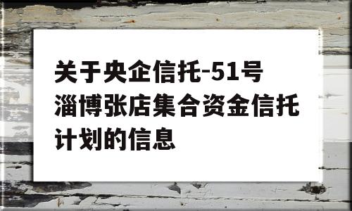 关于央企信托-51号淄博张店集合资金信托计划的信息