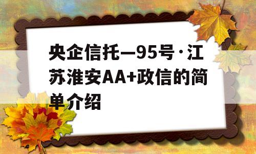 央企信托—95号·江苏淮安AA+政信的简单介绍