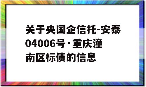 关于央国企信托-安泰04006号·重庆潼南区标债的信息