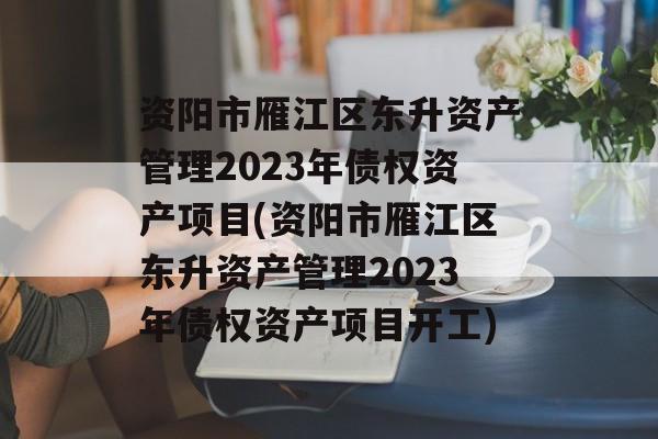 资阳市雁江区东升资产管理2023年债权资产项目(资阳市雁江区东升资产管理2023年债权资产项目开工)