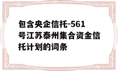 包含央企信托-561号江苏泰州集合资金信托计划的词条