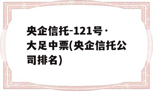 央企信托-121号·大足中票(央企信托公司排名)