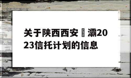 关于陕西西安浐灞2023信托计划的信息