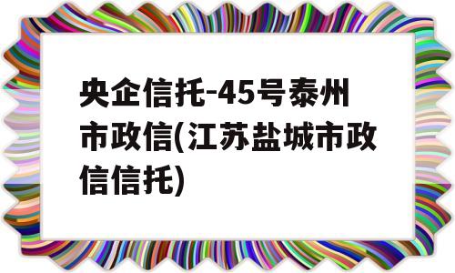 央企信托-45号泰州市政信(江苏盐城市政信信托)