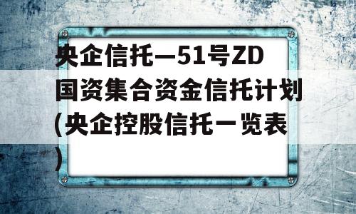 央企信托—51号ZD国资集合资金信托计划(央企控股信托一览表)