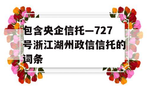 包含央企信托—727号浙江湖州政信信托的词条