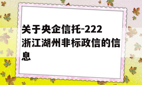 关于央企信托-222浙江湖州非标政信的信息