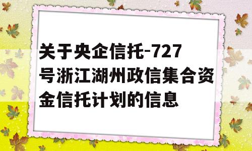 关于央企信托-727号浙江湖州政信集合资金信托计划的信息