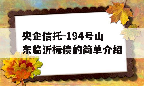 央企信托-194号山东临沂标债的简单介绍