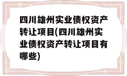 四川雄州实业债权资产转让项目(四川雄州实业债权资产转让项目有哪些)